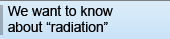						We want to know about radiation