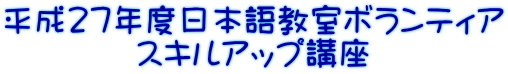 平成２７年度日本語教室ボランティア 　　　　スキルアップ講座